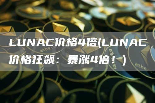 LUNAC价格4倍 - LUNAC价格狂飙：暴涨4倍！